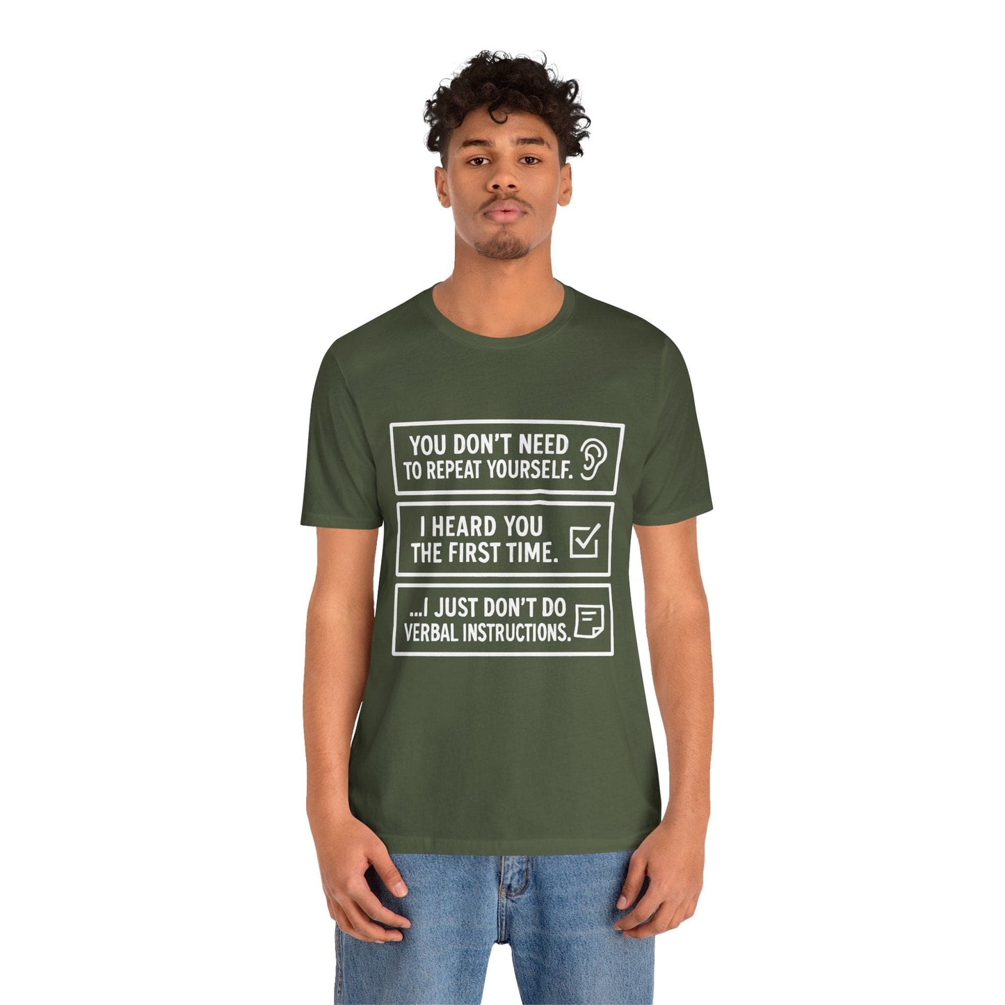 YOU DON’T NEED TO REPEAT YOURSELF, I HEARD YOU THE FIRST TIME, I JUST DON,T DO VERBAL INSTRUCTIONS T-Shirt