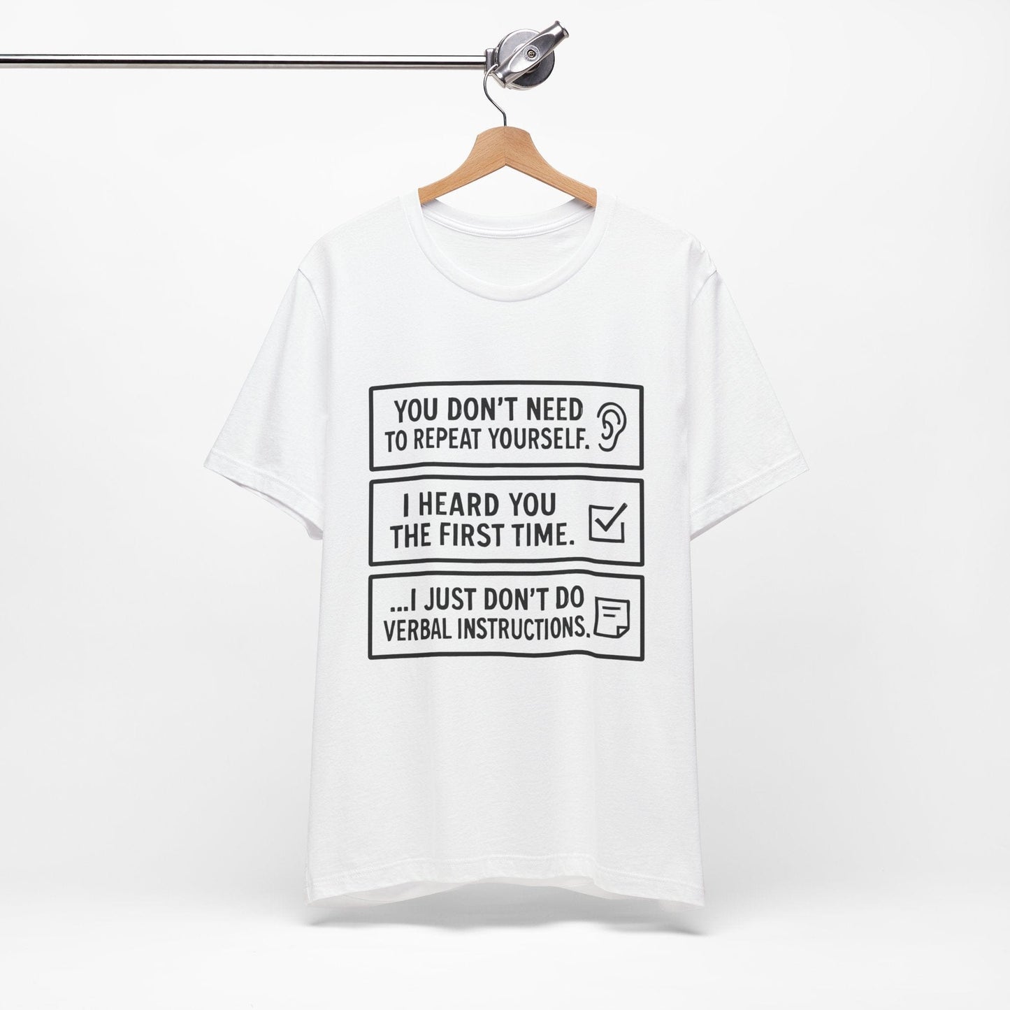 YOU DON’T NEED TO REPEAT YOURSELF, I HEARD YOU THE FIRST TIME, I JUST DON,T DO VERBAL INSTRUCTIONS T-Shirt