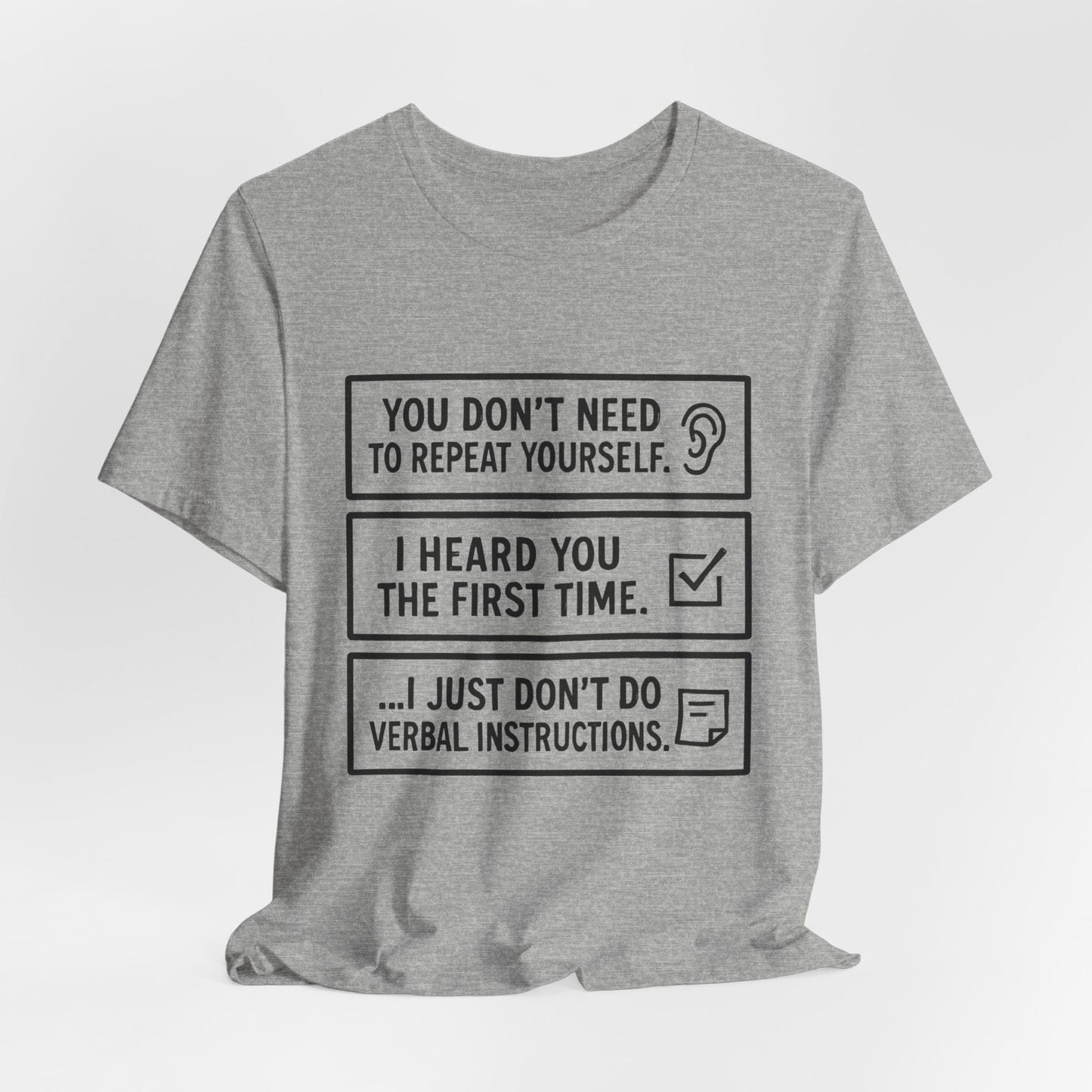 YOU DON’T NEED TO REPEAT YOURSELF, I HEARD YOU THE FIRST TIME, I JUST DON,T DO VERBAL INSTRUCTIONS T-Shirt