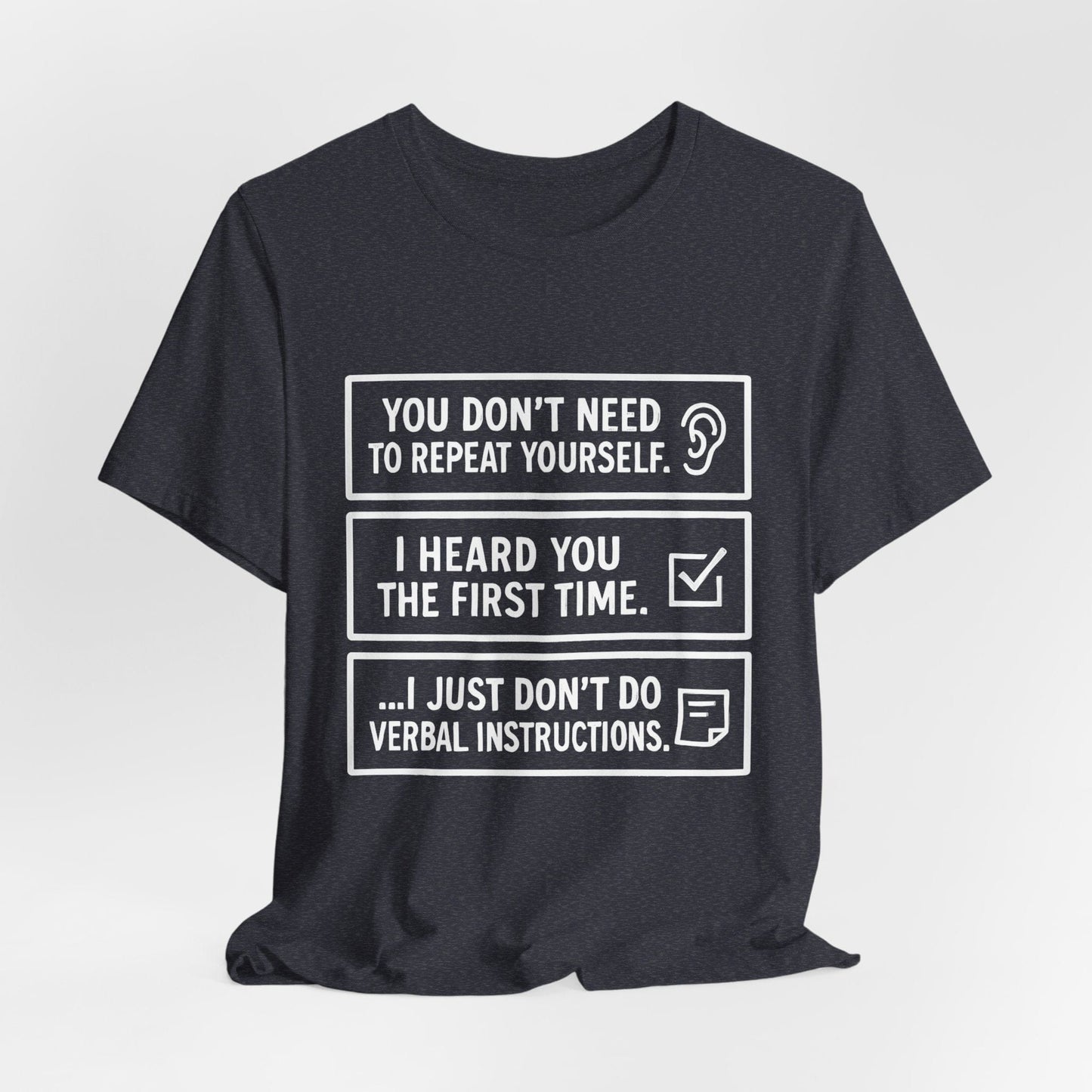YOU DON’T NEED TO REPEAT YOURSELF, I HEARD YOU THE FIRST TIME, I JUST DON,T DO VERBAL INSTRUCTIONS T-Shirt