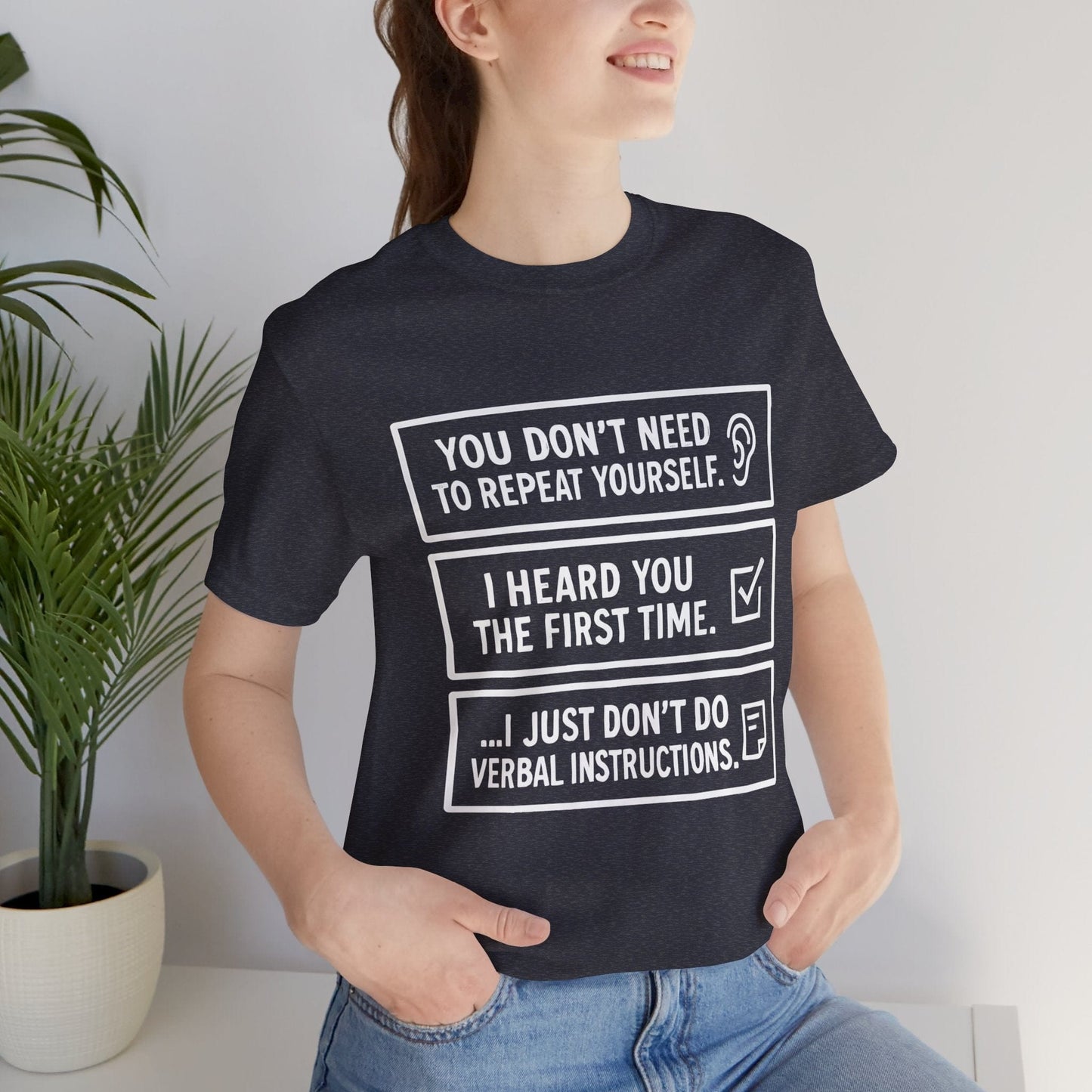 YOU DON’T NEED TO REPEAT YOURSELF, I HEARD YOU THE FIRST TIME, I JUST DON,T DO VERBAL INSTRUCTIONS T-Shirt