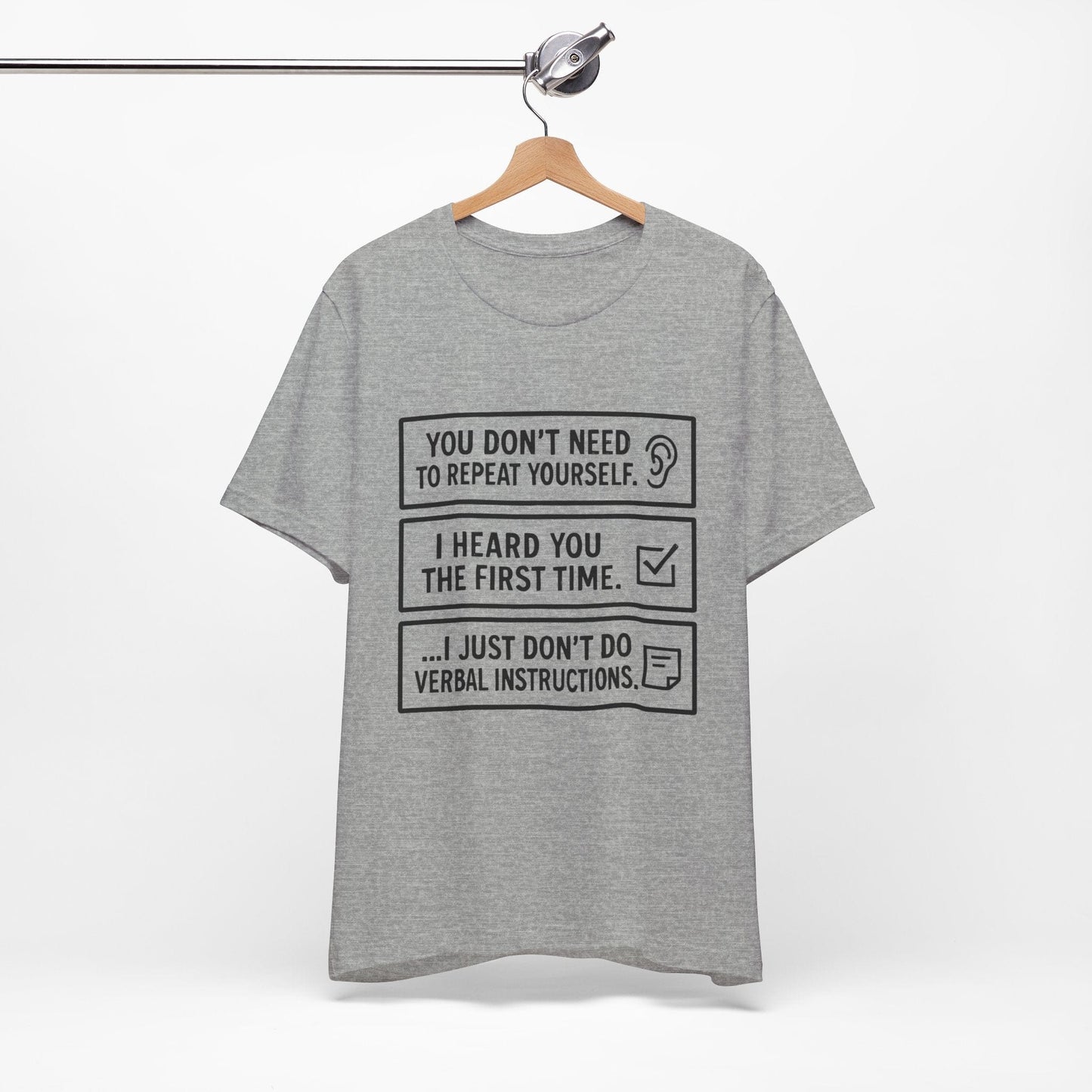 YOU DON’T NEED TO REPEAT YOURSELF, I HEARD YOU THE FIRST TIME, I JUST DON,T DO VERBAL INSTRUCTIONS T-Shirt