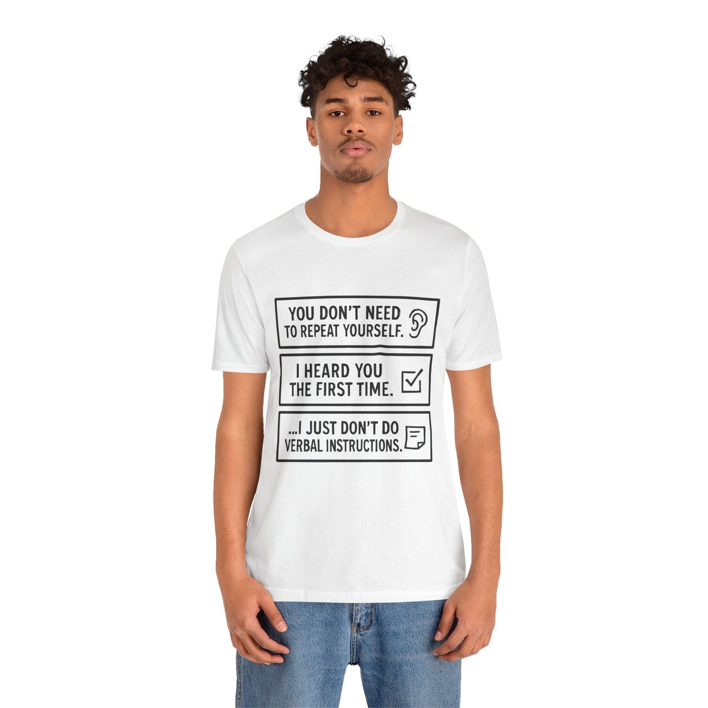 YOU DON’T NEED TO REPEAT YOURSELF, I HEARD YOU THE FIRST TIME, I JUST DON,T DO VERBAL INSTRUCTIONS T-Shirt