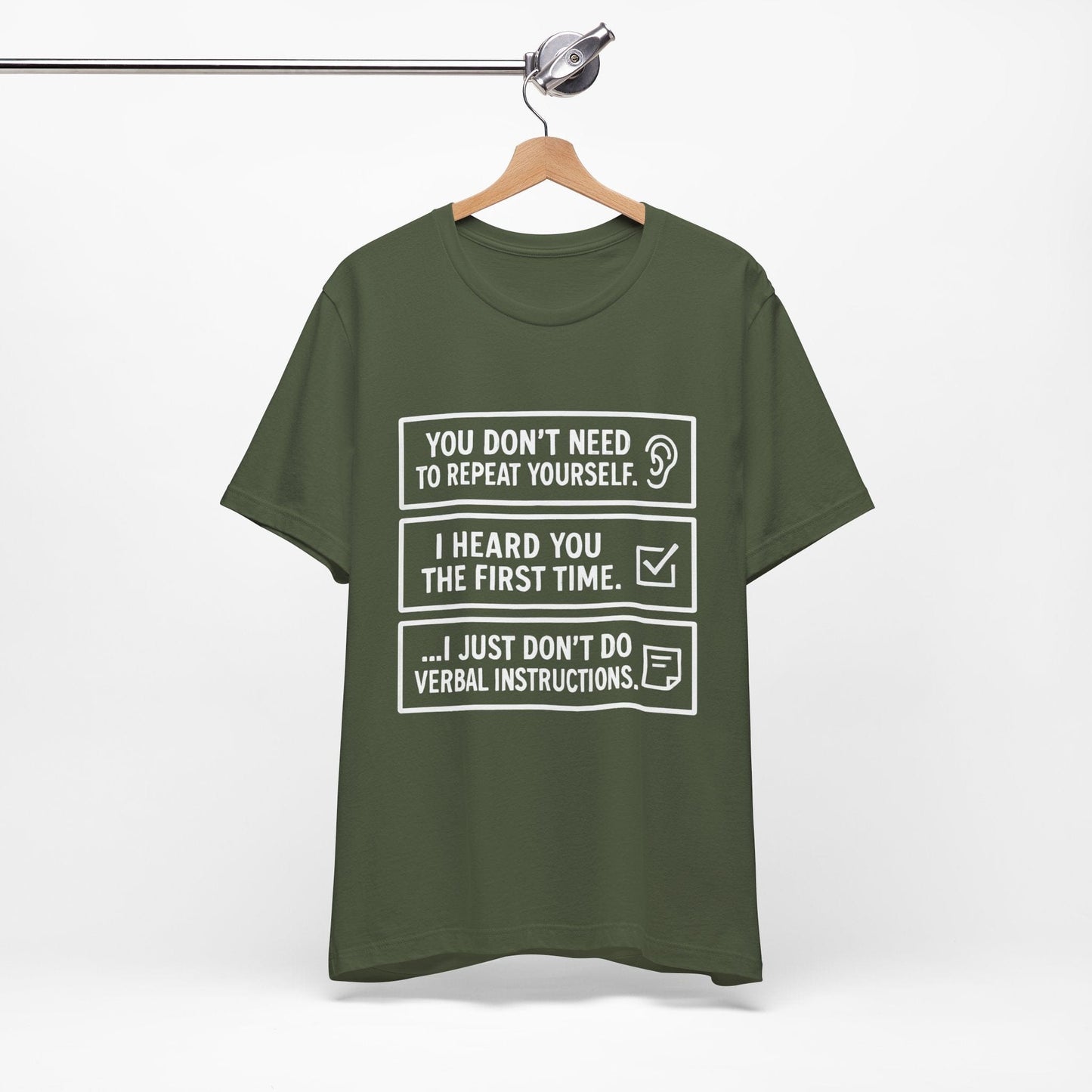 YOU DON’T NEED TO REPEAT YOURSELF, I HEARD YOU THE FIRST TIME, I JUST DON,T DO VERBAL INSTRUCTIONS T-Shirt
