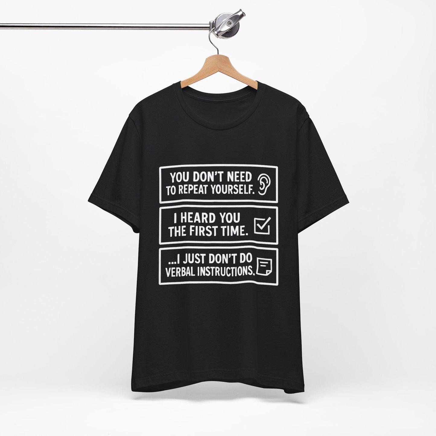YOU DON’T NEED TO REPEAT YOURSELF, I HEARD YOU THE FIRST TIME, I JUST DON,T DO VERBAL INSTRUCTIONS T-Shirt