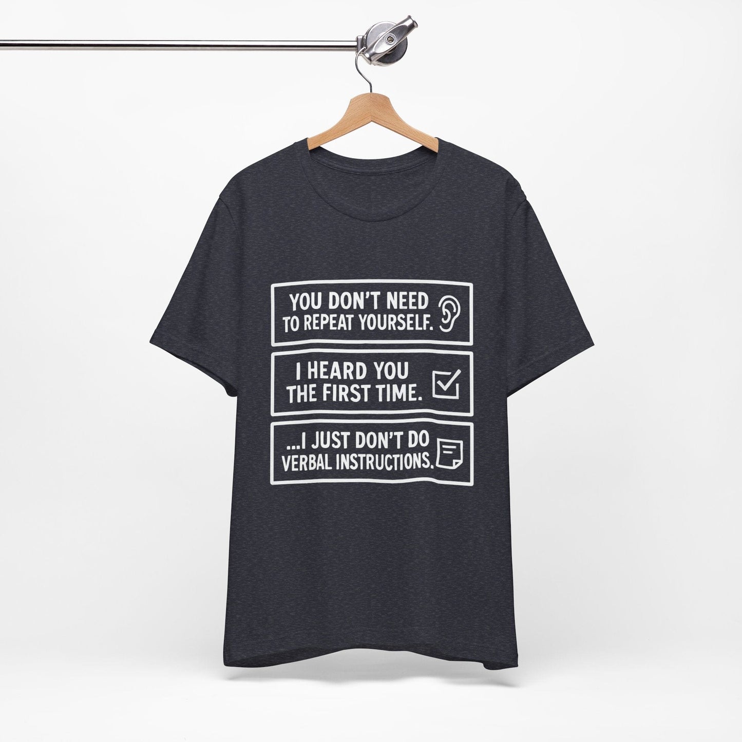 YOU DON’T NEED TO REPEAT YOURSELF, I HEARD YOU THE FIRST TIME, I JUST DON,T DO VERBAL INSTRUCTIONS T-Shirt