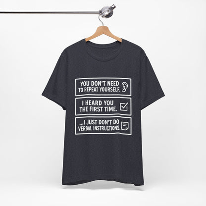 YOU DON’T NEED TO REPEAT YOURSELF, I HEARD YOU THE FIRST TIME, I JUST DON,T DO VERBAL INSTRUCTIONS T-Shirt