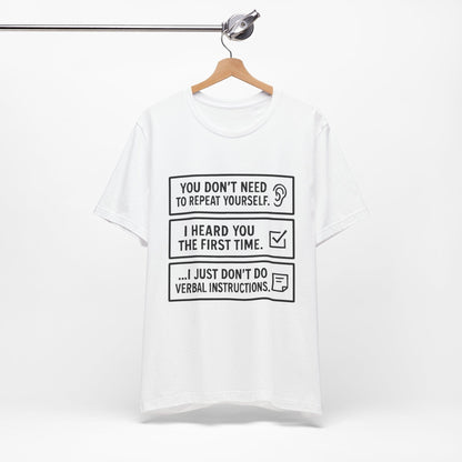 YOU DON’T NEED TO REPEAT YOURSELF, I HEARD YOU THE FIRST TIME, I JUST DON,T DO VERBAL INSTRUCTIONS T-Shirt