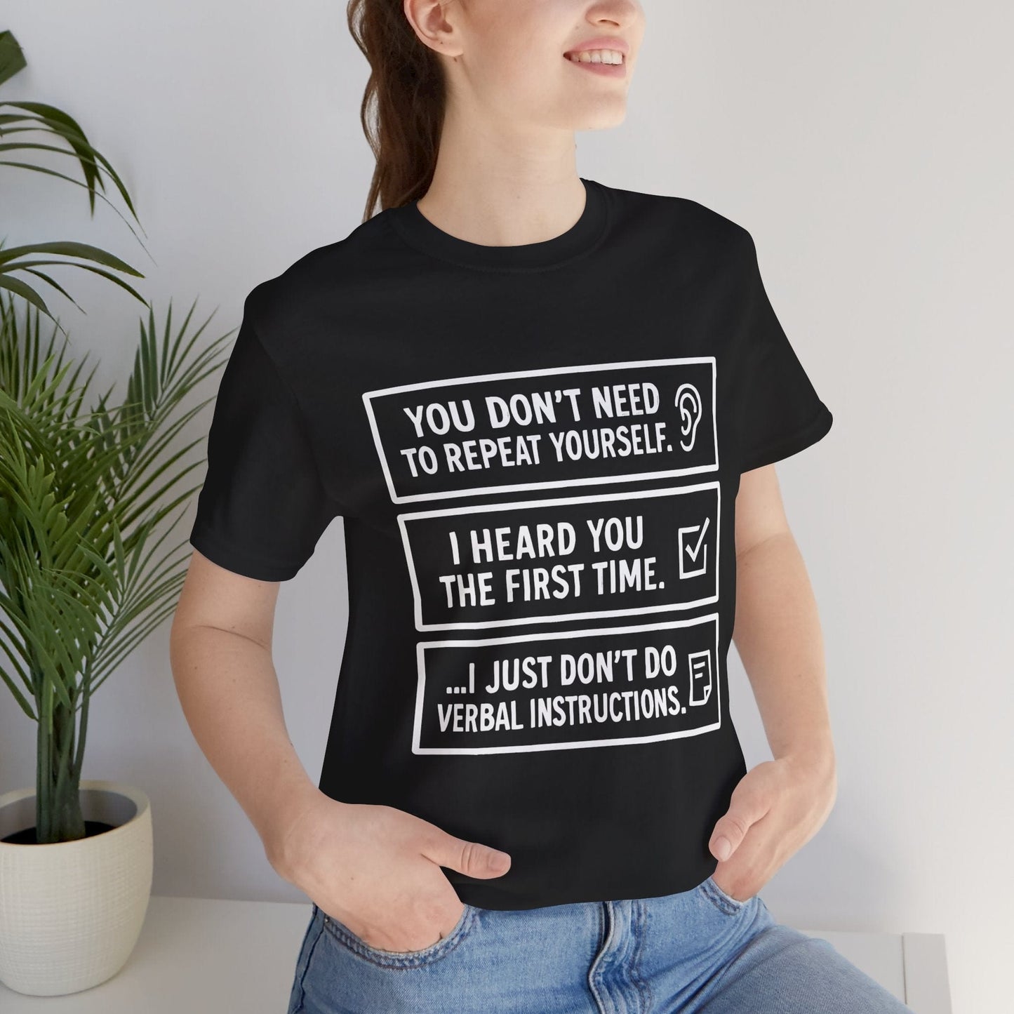 YOU DON’T NEED TO REPEAT YOURSELF, I HEARD YOU THE FIRST TIME, I JUST DON,T DO VERBAL INSTRUCTIONS T-Shirt