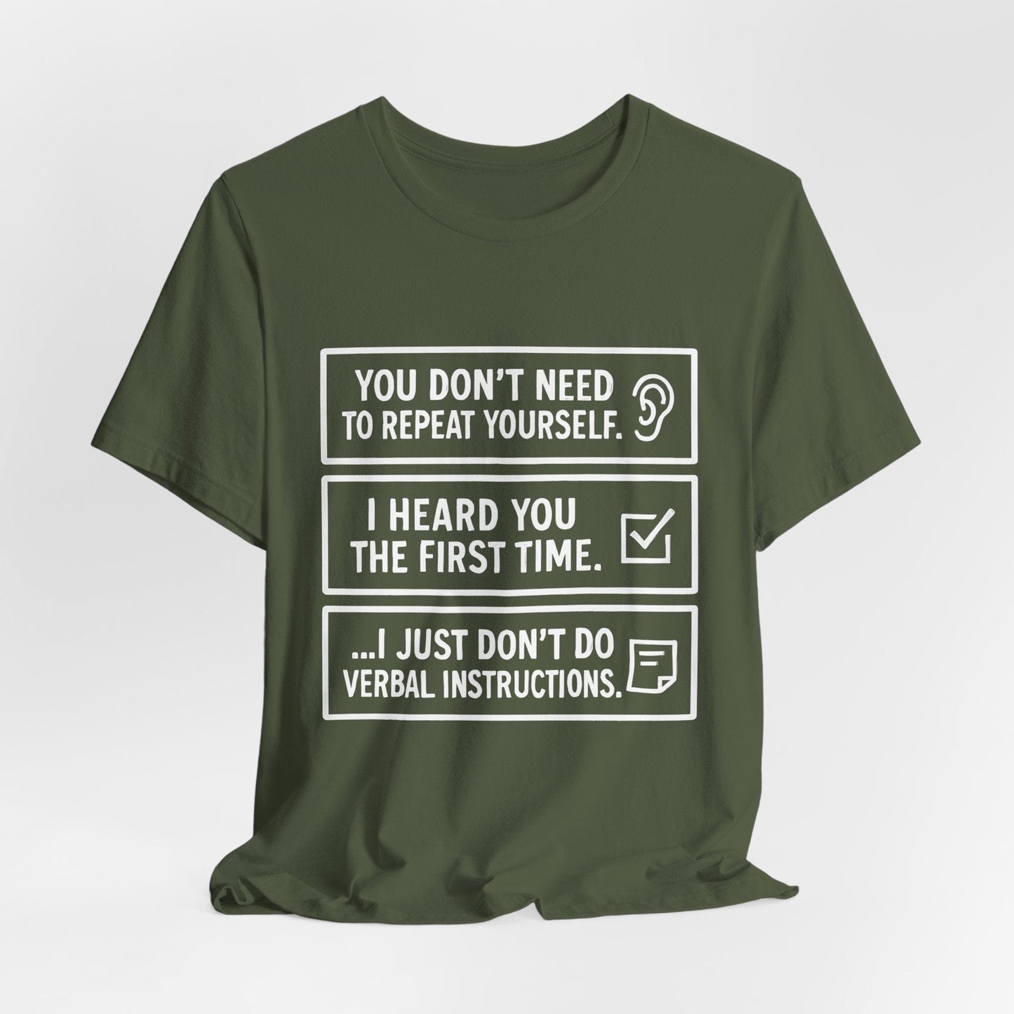 YOU DON’T NEED TO REPEAT YOURSELF, I HEARD YOU THE FIRST TIME, I JUST DON,T DO VERBAL INSTRUCTIONS T-Shirt