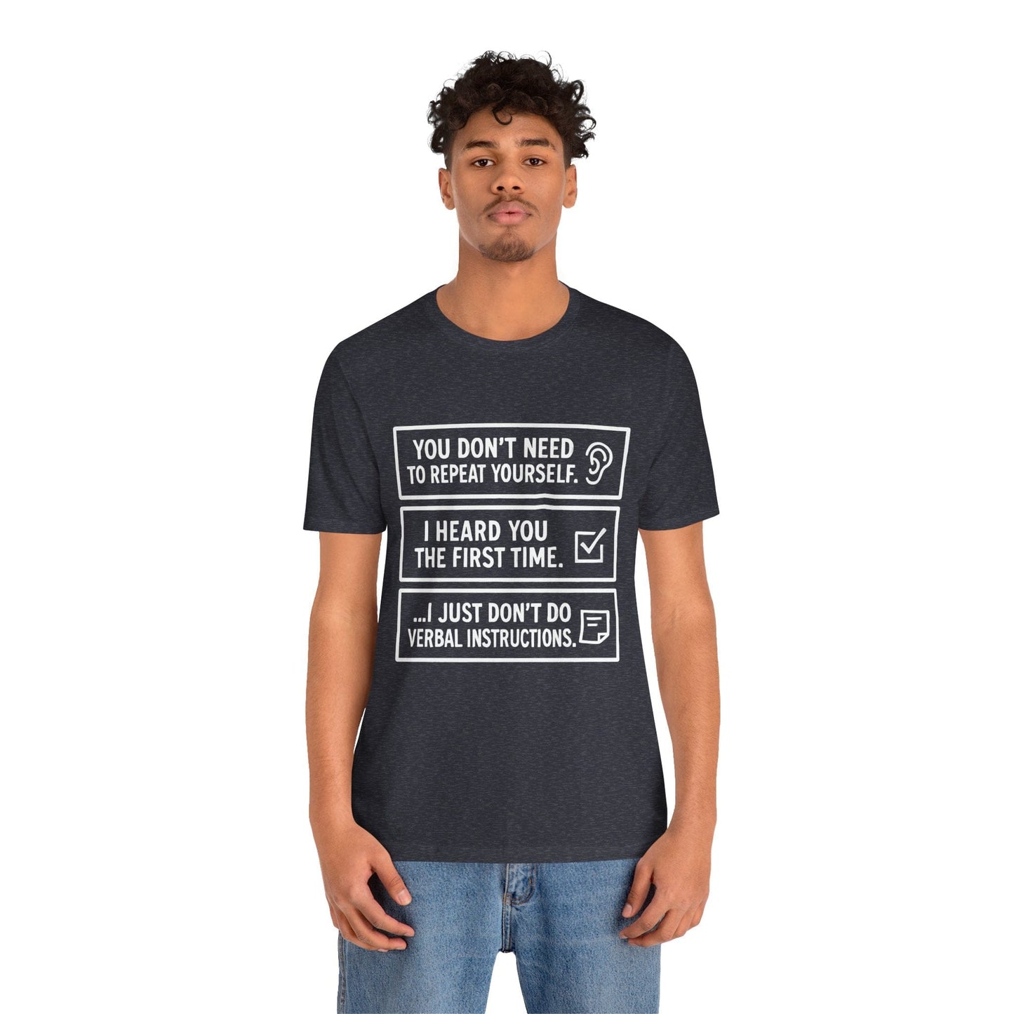 YOU DON’T NEED TO REPEAT YOURSELF, I HEARD YOU THE FIRST TIME, I JUST DON,T DO VERBAL INSTRUCTIONS T-Shirt