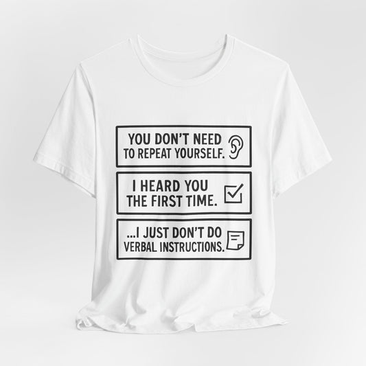 YOU DON’T NEED TO REPEAT YOURSELF, I HEARD YOU THE FIRST TIME, I JUST DON,T DO VERBAL INSTRUCTIONS T-Shirt