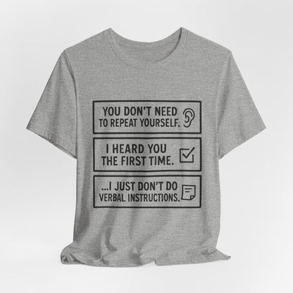 YOU DON’T NEED TO REPEAT YOURSELF, I HEARD YOU THE FIRST TIME, I JUST DON,T DO VERBAL INSTRUCTIONS T-Shirt