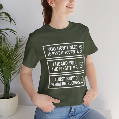 YOU DON’T NEED TO REPEAT YOURSELF, I HEARD YOU THE FIRST TIME, I JUST DON,T DO VERBAL INSTRUCTIONS T-Shirt