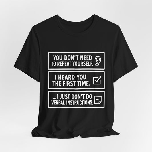 YOU DON’T NEED TO REPEAT YOURSELF, I HEARD YOU THE FIRST TIME, I JUST DON,T DO VERBAL INSTRUCTIONS T-Shirt