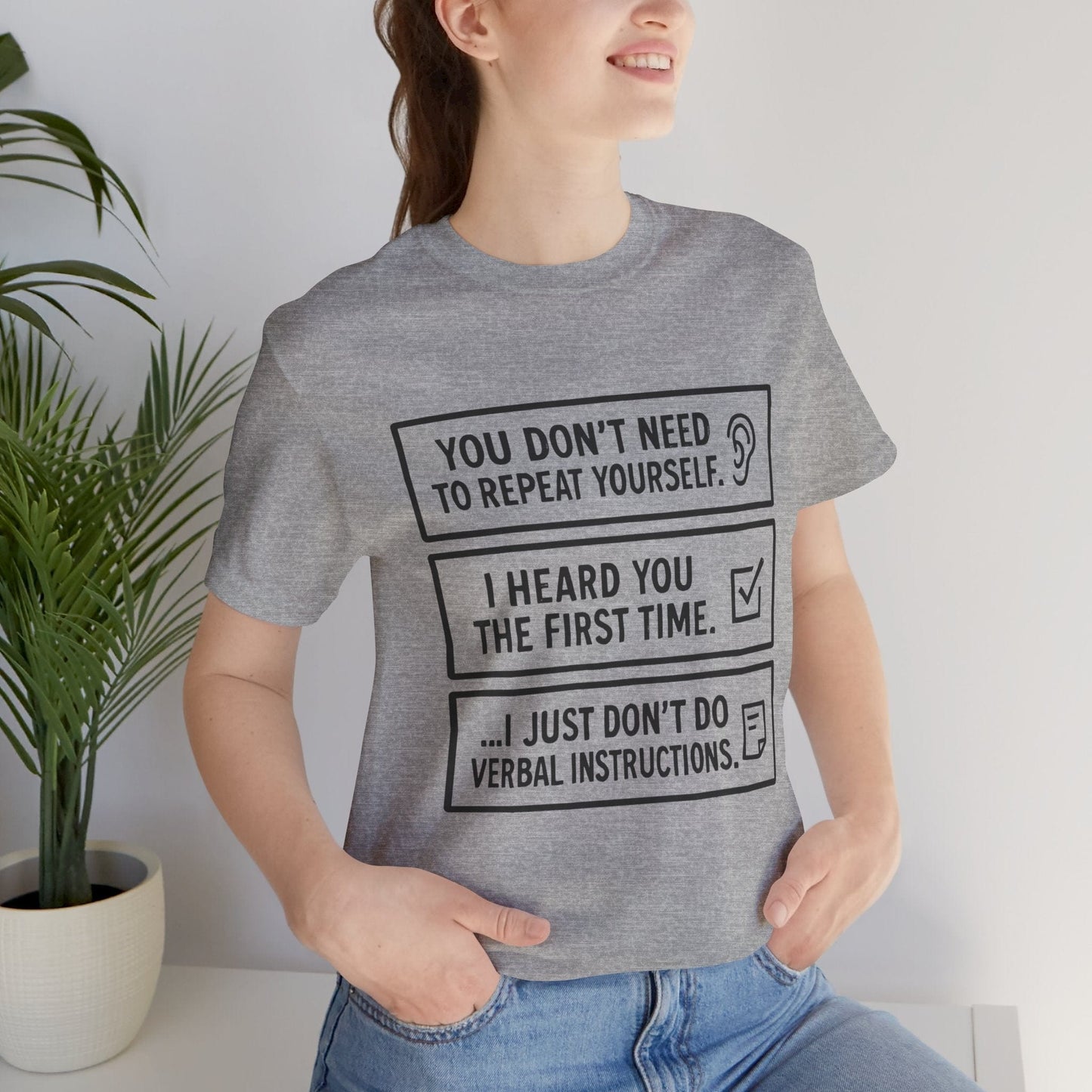 YOU DON’T NEED TO REPEAT YOURSELF, I HEARD YOU THE FIRST TIME, I JUST DON,T DO VERBAL INSTRUCTIONS T-Shirt