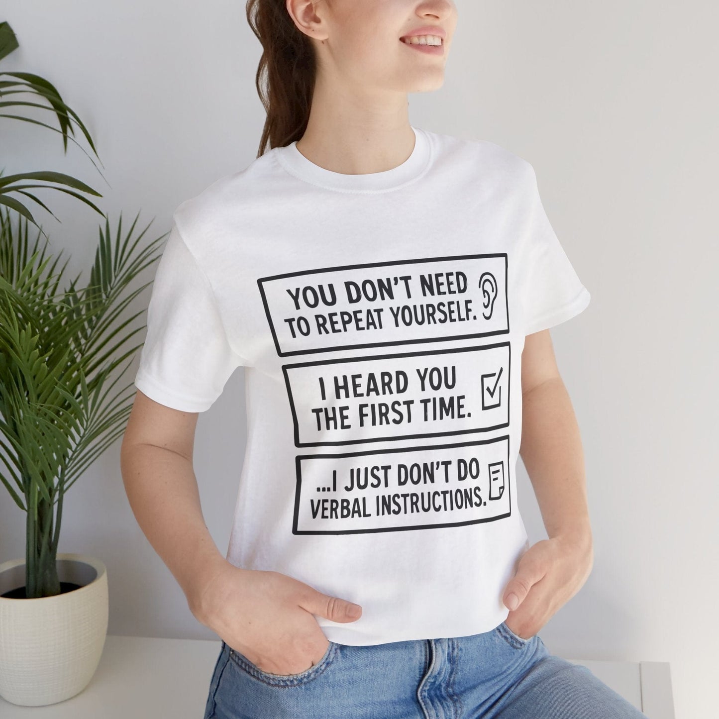 YOU DON’T NEED TO REPEAT YOURSELF, I HEARD YOU THE FIRST TIME, I JUST DON,T DO VERBAL INSTRUCTIONS T-Shirt