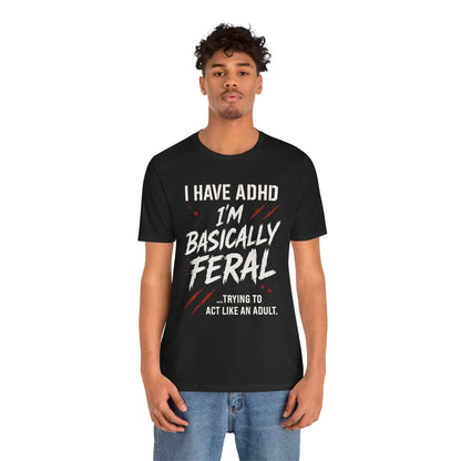 I HAVE ADHD I'M BASICALLY FERAL TRYING TO ACT LIKE AN ADULT T-Shirt