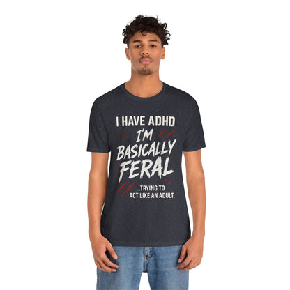 I HAVE ADHD I'M BASICALLY FERAL TRYING TO ACT LIKE AN ADULT T-Shirt