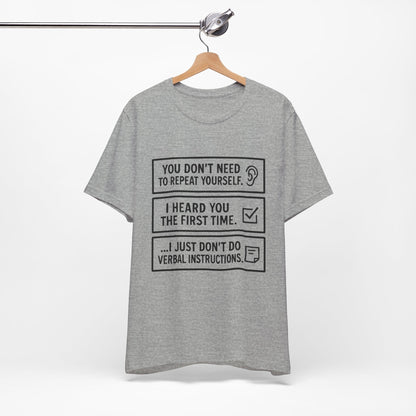 YOU DON’T NEED TO REPEAT YOURSELF, I HEARD YOU THE FIRST TIME, I JUST DON,T DO VERBAL INSTRUCTIONS T-Shirt