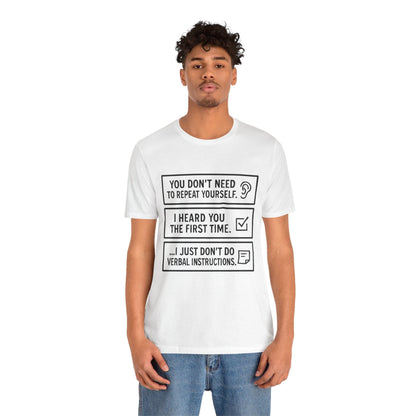 YOU DON’T NEED TO REPEAT YOURSELF, I HEARD YOU THE FIRST TIME, I JUST DON,T DO VERBAL INSTRUCTIONS T-Shirt