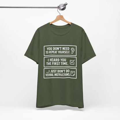 YOU DON’T NEED TO REPEAT YOURSELF, I HEARD YOU THE FIRST TIME, I JUST DON,T DO VERBAL INSTRUCTIONS T-Shirt