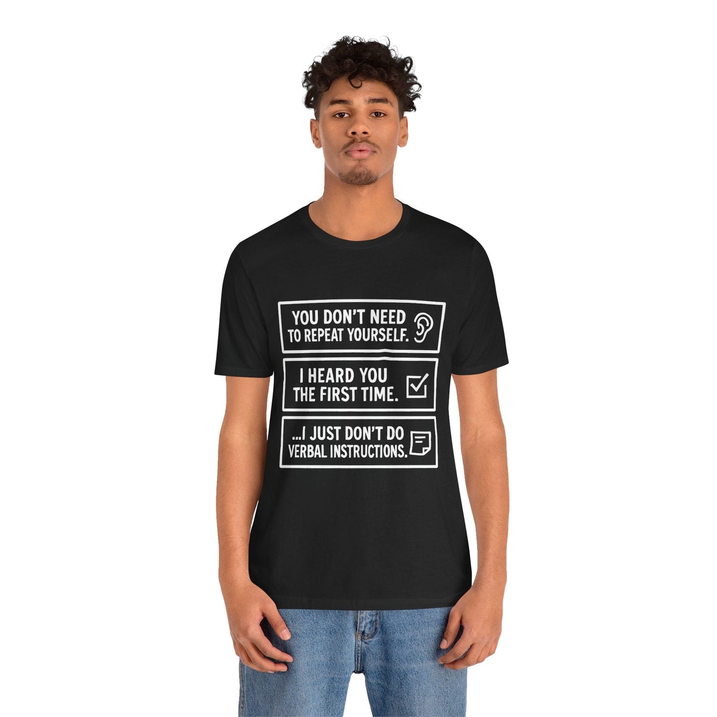 YOU DON’T NEED TO REPEAT YOURSELF, I HEARD YOU THE FIRST TIME, I JUST DON,T DO VERBAL INSTRUCTIONS T-Shirt