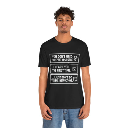 YOU DON’T NEED TO REPEAT YOURSELF, I HEARD YOU THE FIRST TIME, I JUST DON,T DO VERBAL INSTRUCTIONS T-Shirt