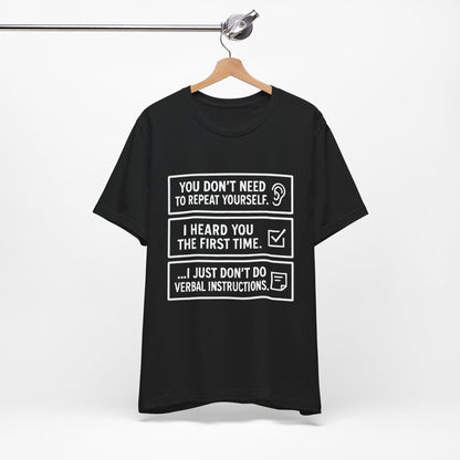 YOU DON’T NEED TO REPEAT YOURSELF, I HEARD YOU THE FIRST TIME, I JUST DON,T DO VERBAL INSTRUCTIONS T-Shirt