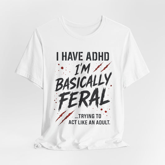 I HAVE ADHD I'M BASICALLY FERAL TRYING TO ACT LIKE AN ADULT T-Shirt