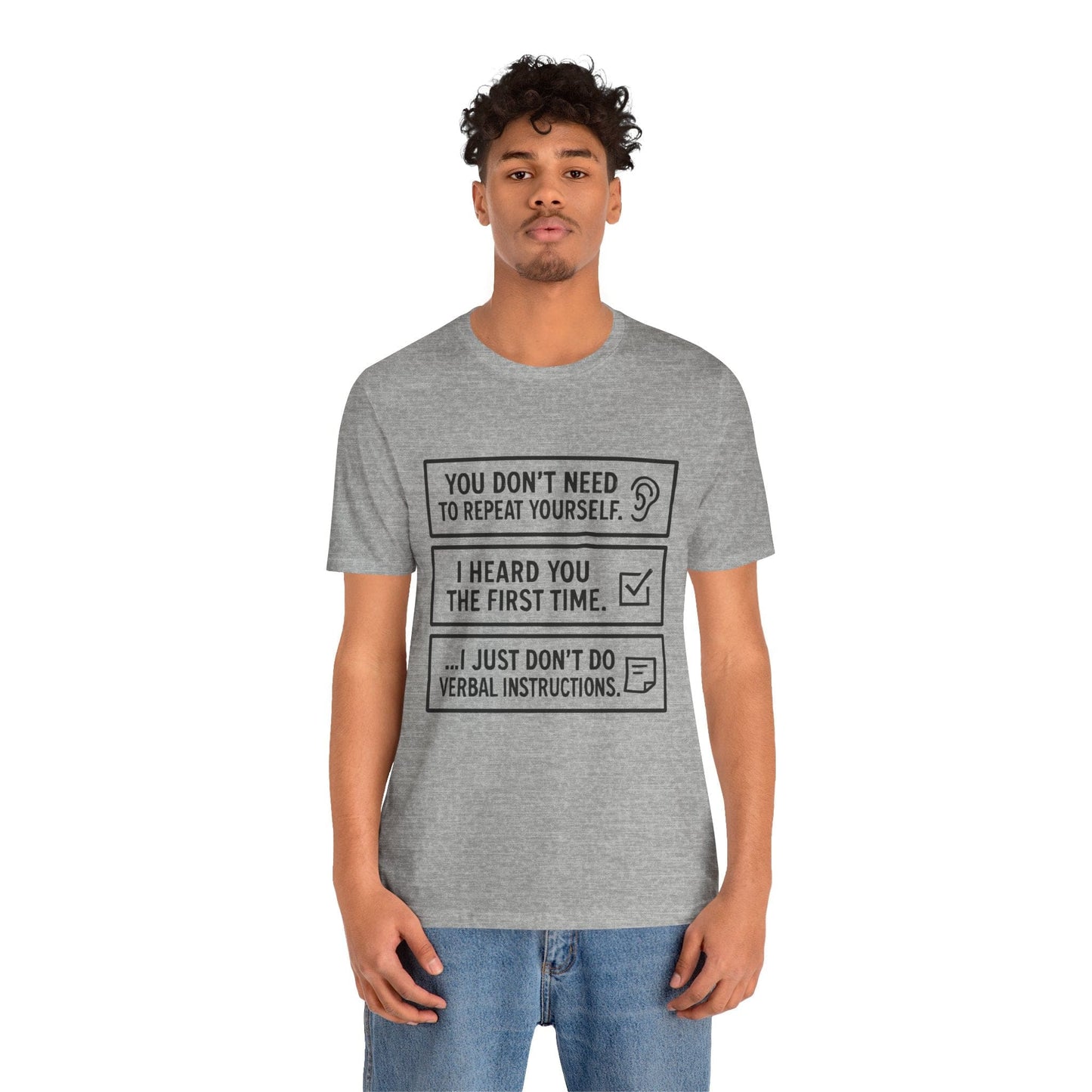 YOU DON’T NEED TO REPEAT YOURSELF, I HEARD YOU THE FIRST TIME, I JUST DON,T DO VERBAL INSTRUCTIONS T-Shirt