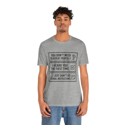 YOU DON’T NEED TO REPEAT YOURSELF, I HEARD YOU THE FIRST TIME, I JUST DON,T DO VERBAL INSTRUCTIONS T-Shirt