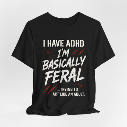 I HAVE ADHD I'M BASICALLY FERAL TRYING TO ACT LIKE AN ADULT T-Shirt