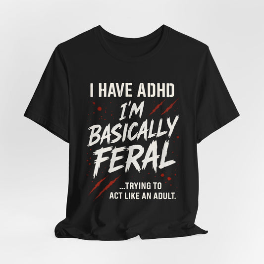 I HAVE ADHD I'M BASICALLY FERAL TRYING TO ACT LIKE AN ADULT T-Shirt